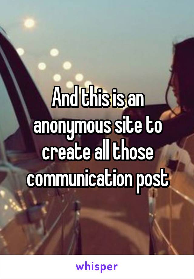 And this is an anonymous site to create all those communication post