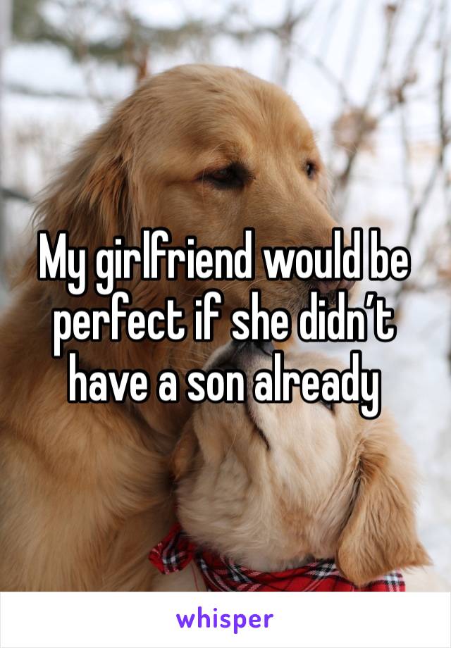 My girlfriend would be perfect if she didn’t have a son already 