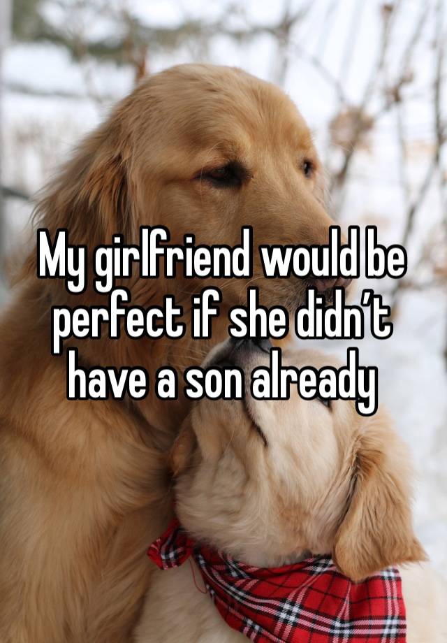 My girlfriend would be perfect if she didn’t have a son already 