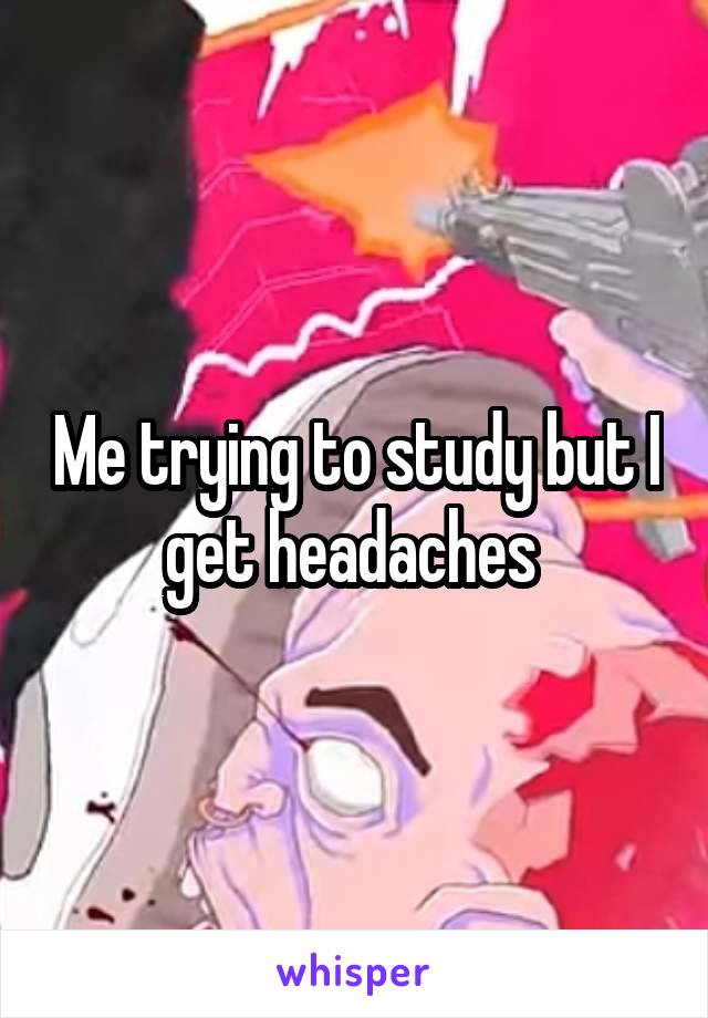 Me trying to study but I get headaches 