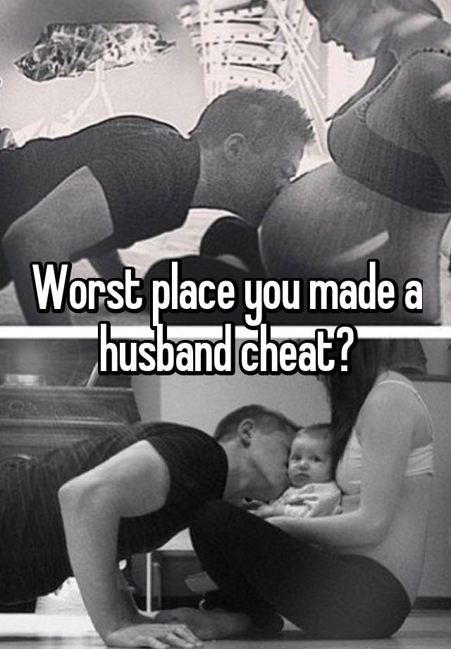 Worst place you made a husband cheat?