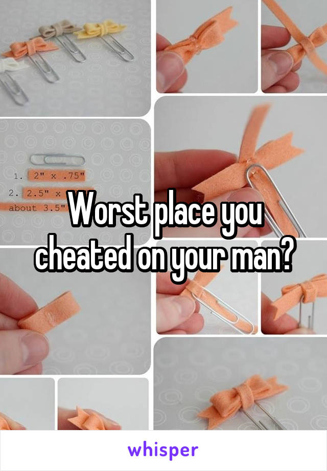 Worst place you cheated on your man?