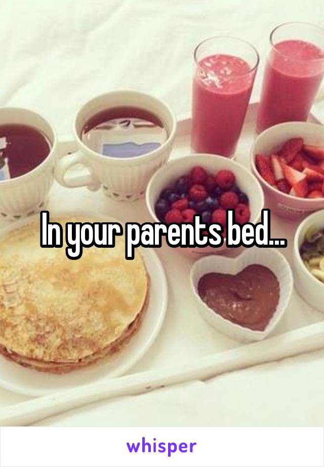 In your parents bed...