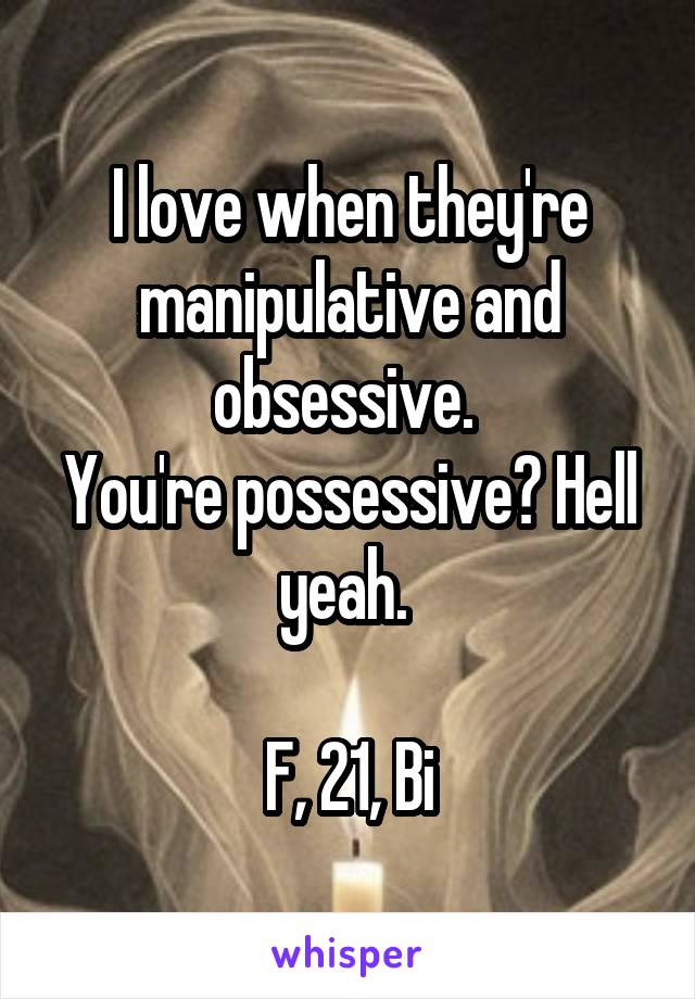 I love when they're manipulative and obsessive. 
You're possessive? Hell yeah. 

F, 21, Bi