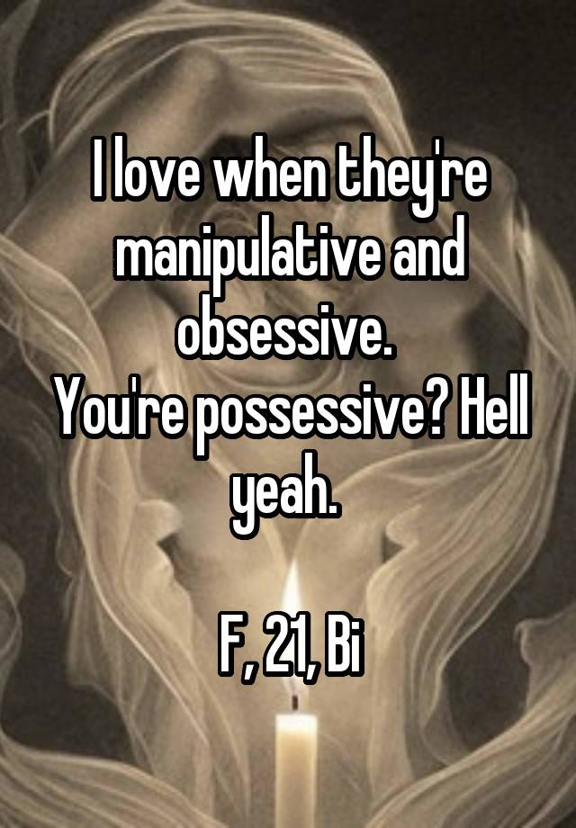 I love when they're manipulative and obsessive. 
You're possessive? Hell yeah. 

F, 21, Bi