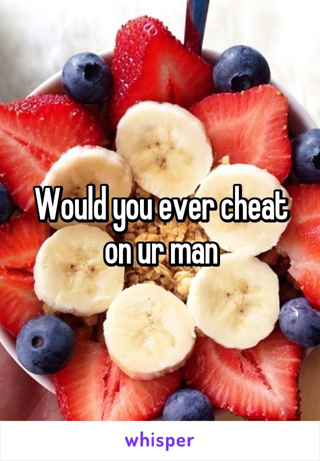 Would you ever cheat on ur man