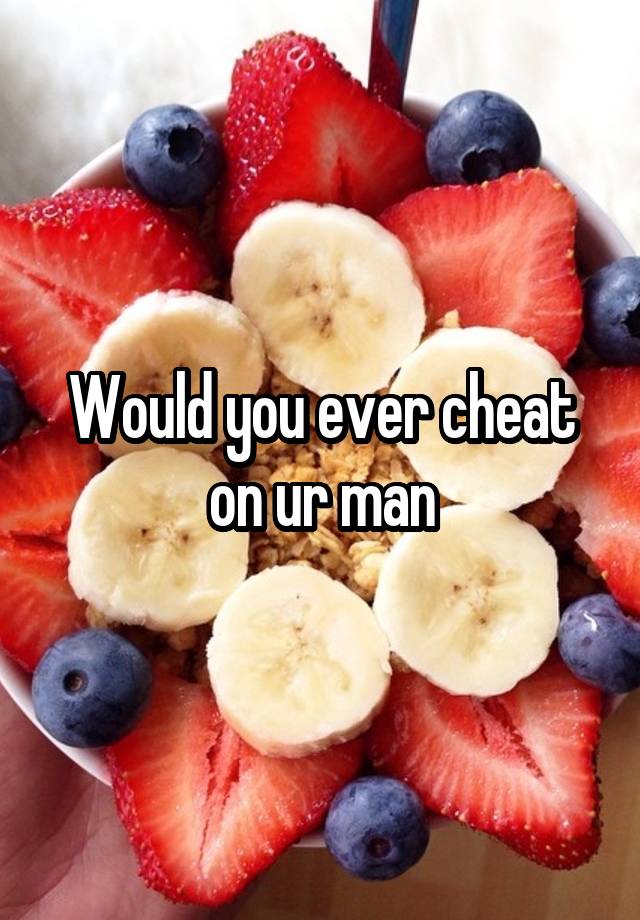 Would you ever cheat on ur man