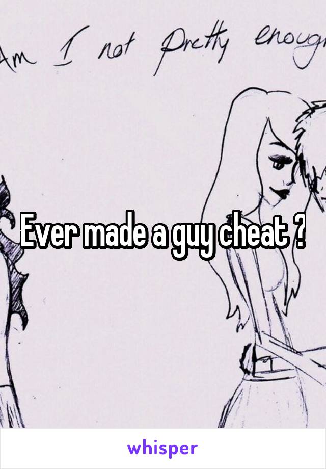 Ever made a guy cheat ?