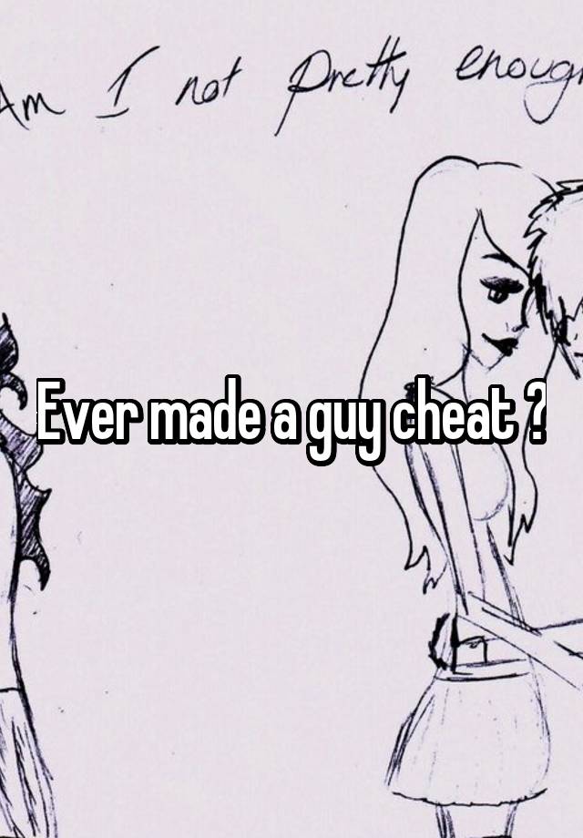 Ever made a guy cheat ?