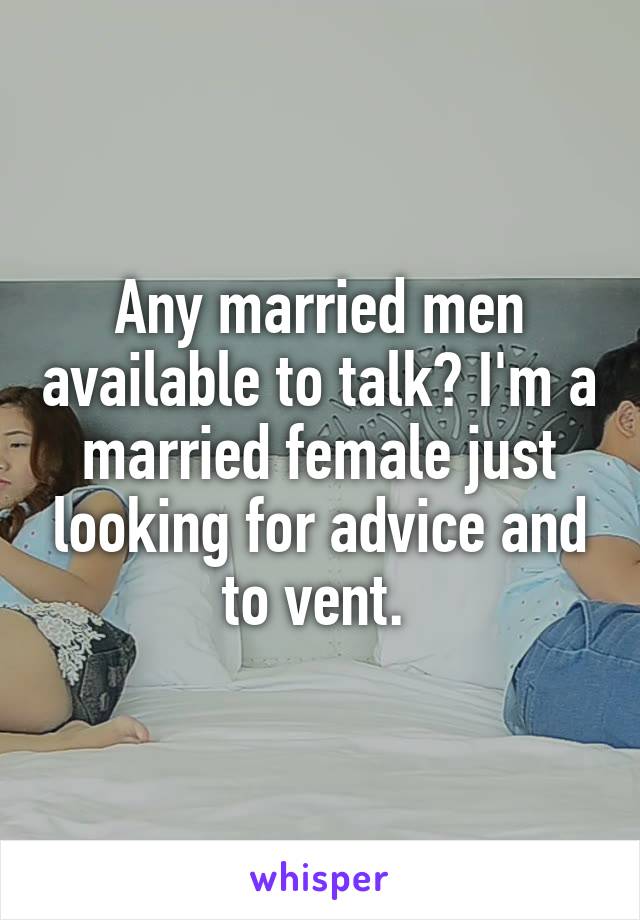 Any married men available to talk? I'm a married female just looking for advice and to vent. 