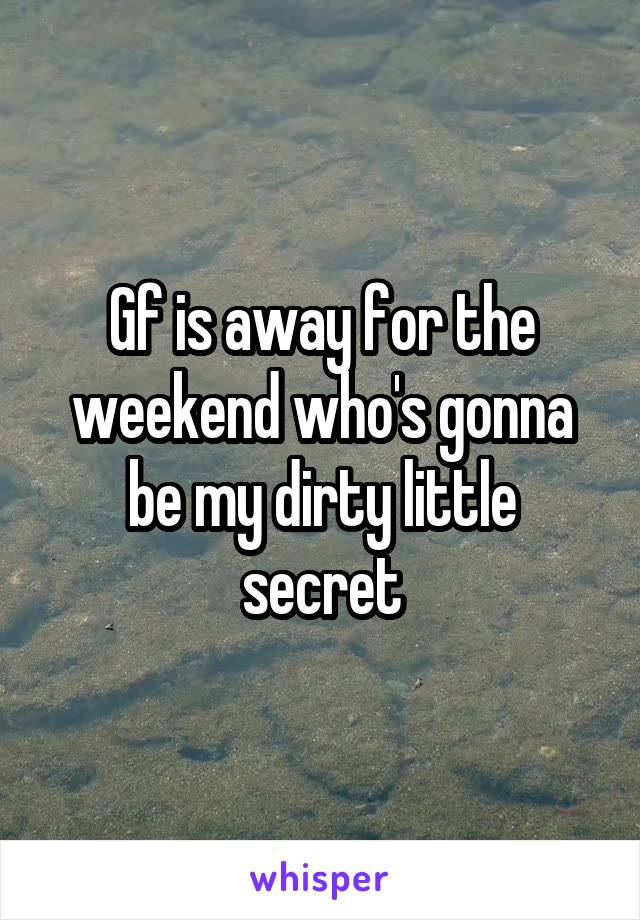 Gf is away for the weekend who's gonna be my dirty little secret