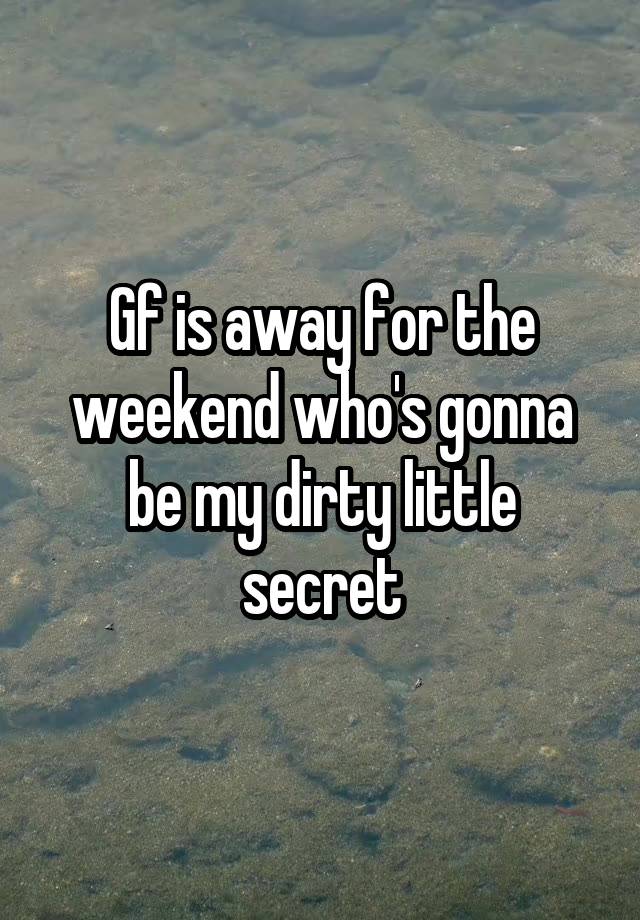 Gf is away for the weekend who's gonna be my dirty little secret