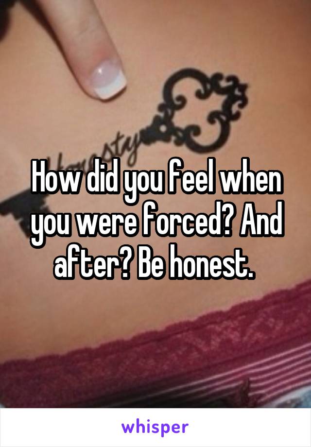 How did you feel when you were forced? And after? Be honest. 