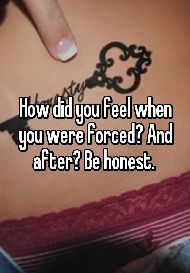 How did you feel when you were forced? And after? Be honest. 