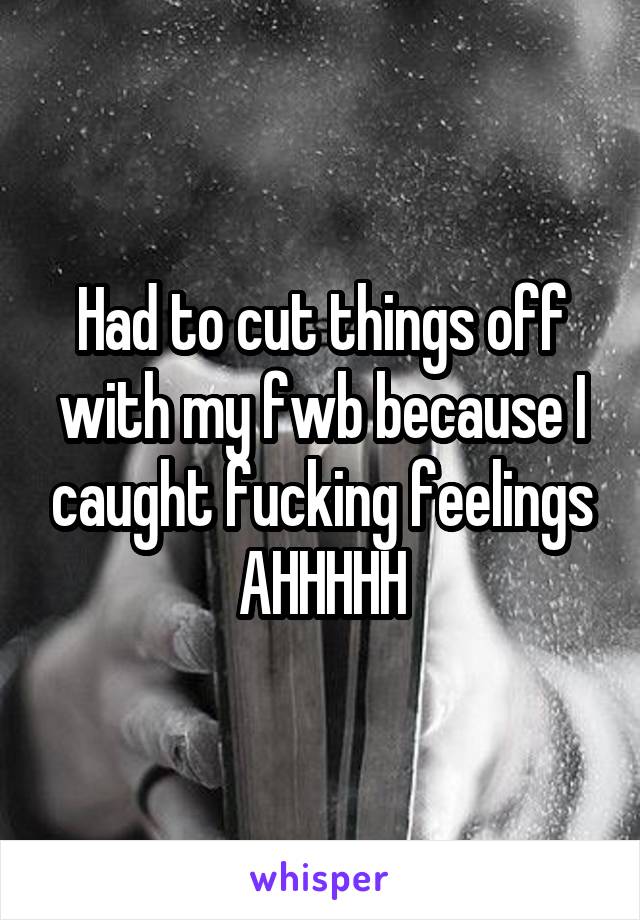 Had to cut things off with my fwb because I caught fucking feelings AHHHHH