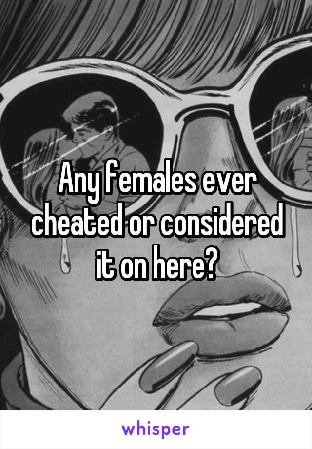 Any females ever cheated or considered it on here?