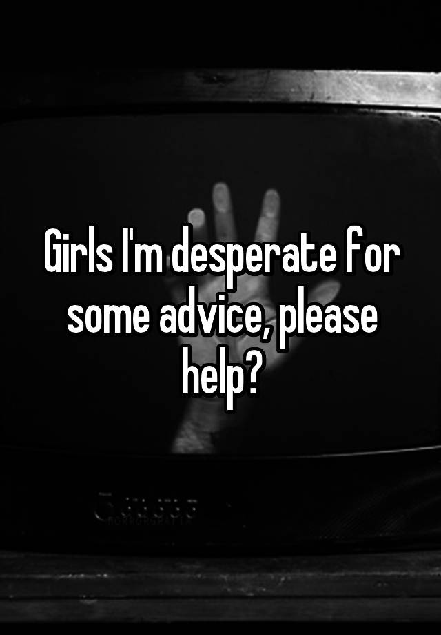 Girls I'm desperate for some advice, please help?