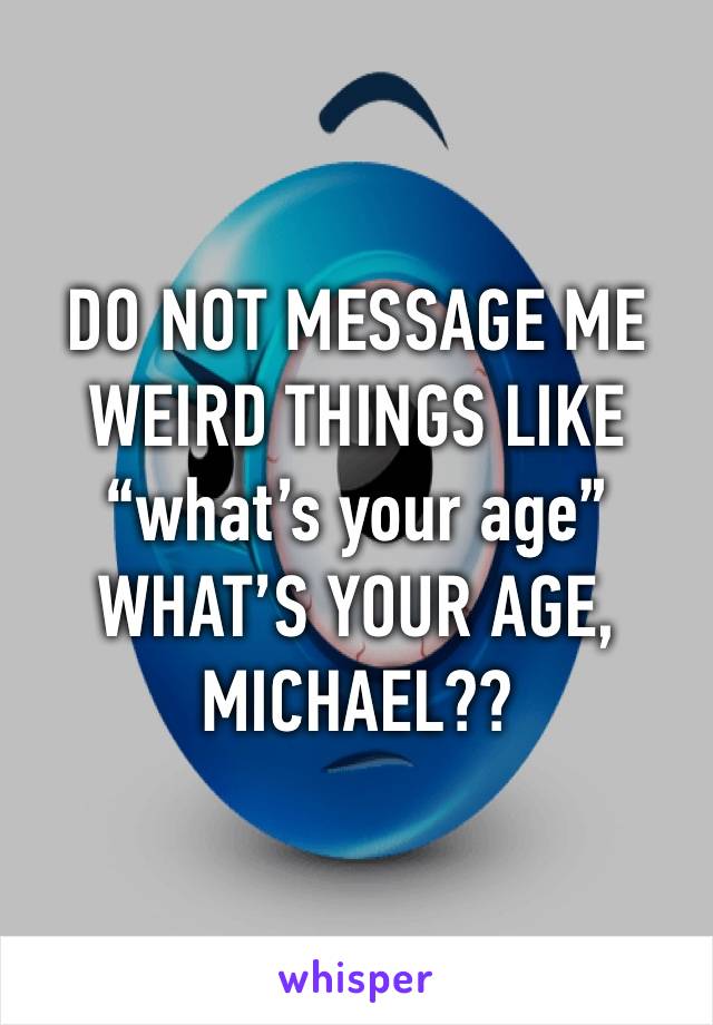 DO NOT MESSAGE ME WEIRD THINGS LIKE “what’s your age” WHAT’S YOUR AGE, MICHAEL??