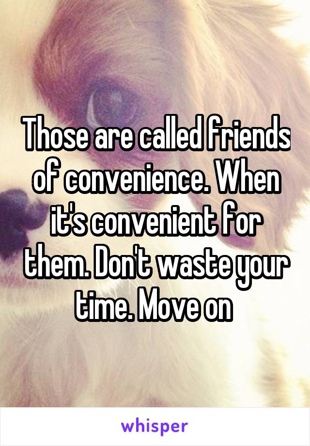 Those are called friends of convenience. When it's convenient for them. Don't waste your time. Move on 