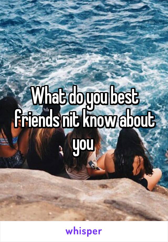 What do you best friends nit know about you 