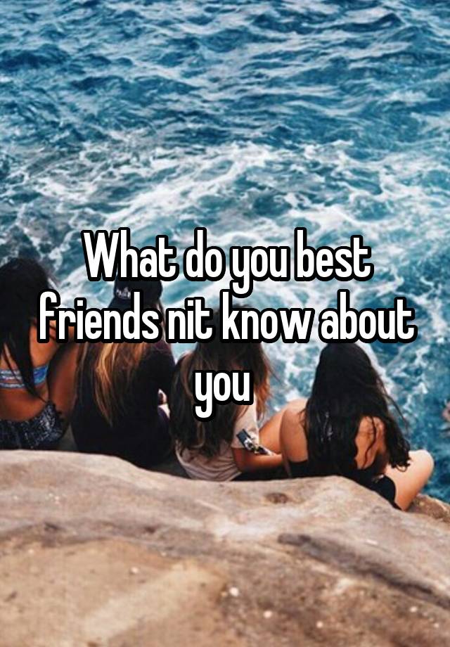 What do you best friends nit know about you 