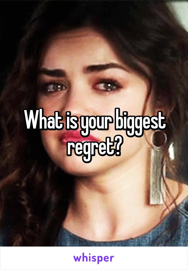 What is your biggest regret?