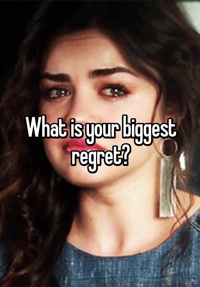 What is your biggest regret?