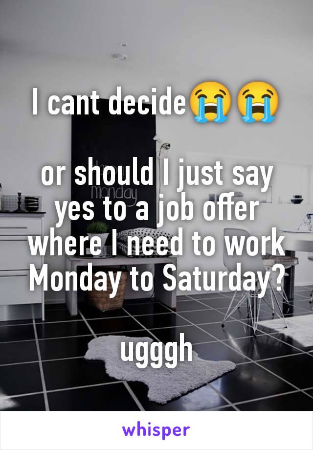 I cant decide😭😭

or should I just say yes to a job offer where I need to work Monday to Saturday?

ugggh