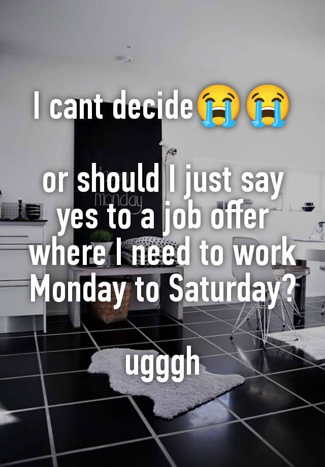 I cant decide😭😭

or should I just say yes to a job offer where I need to work Monday to Saturday?

ugggh