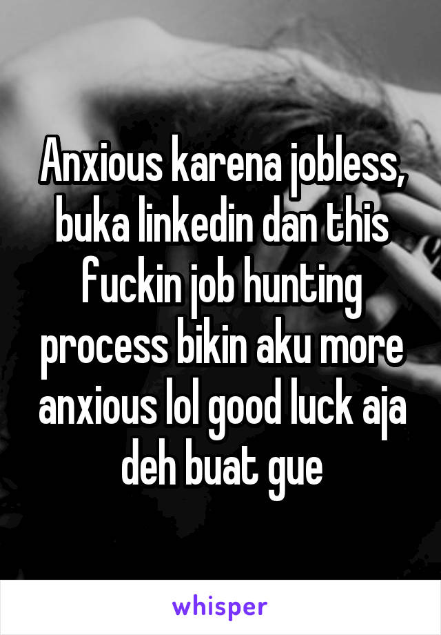 Anxious karena jobless, buka linkedin dan this fuckin job hunting process bikin aku more anxious lol good luck aja deh buat gue