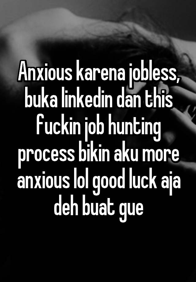 Anxious karena jobless, buka linkedin dan this fuckin job hunting process bikin aku more anxious lol good luck aja deh buat gue