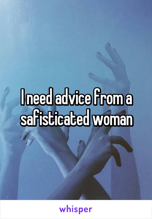 I need advice from a safisticated woman