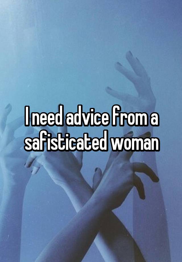 I need advice from a safisticated woman