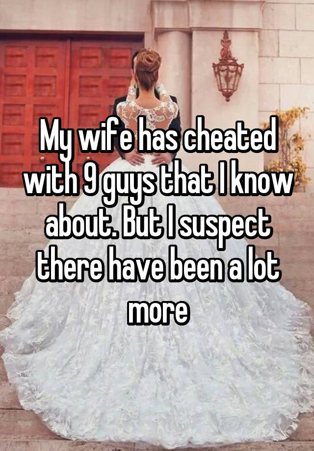 My wife has cheated with 9 guys that I know about. But I suspect there have been a lot more