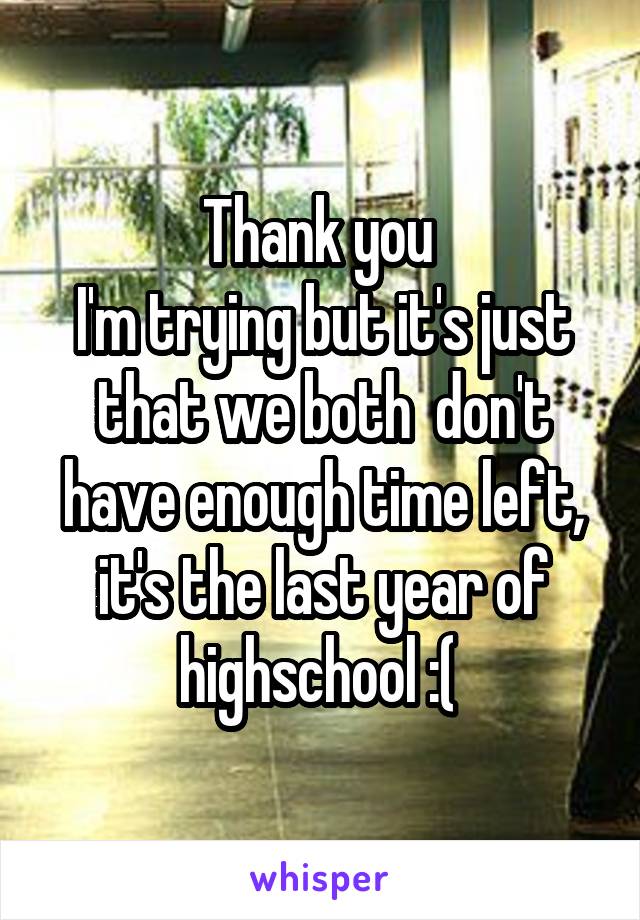 Thank you 
I'm trying but it's just that we both  don't have enough time left, it's the last year of highschool :( 