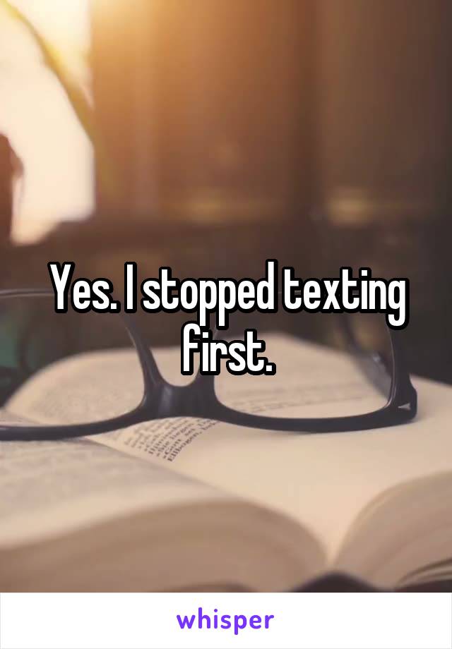 Yes. I stopped texting first.