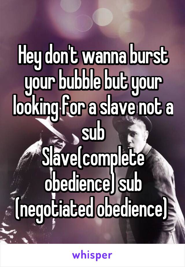 Hey don't wanna burst your bubble but your looking for a slave not a sub
Slave(complete obedience) sub (negotiated obedience) 