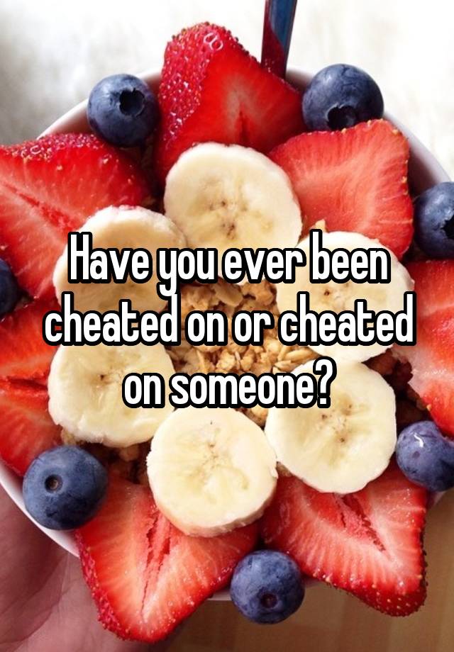 Have you ever been cheated on or cheated on someone?