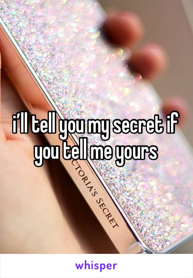 i’ll tell you my secret if you tell me yours 