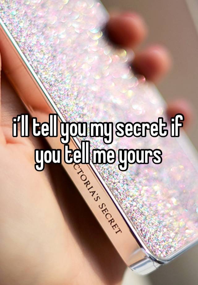 i’ll tell you my secret if you tell me yours 