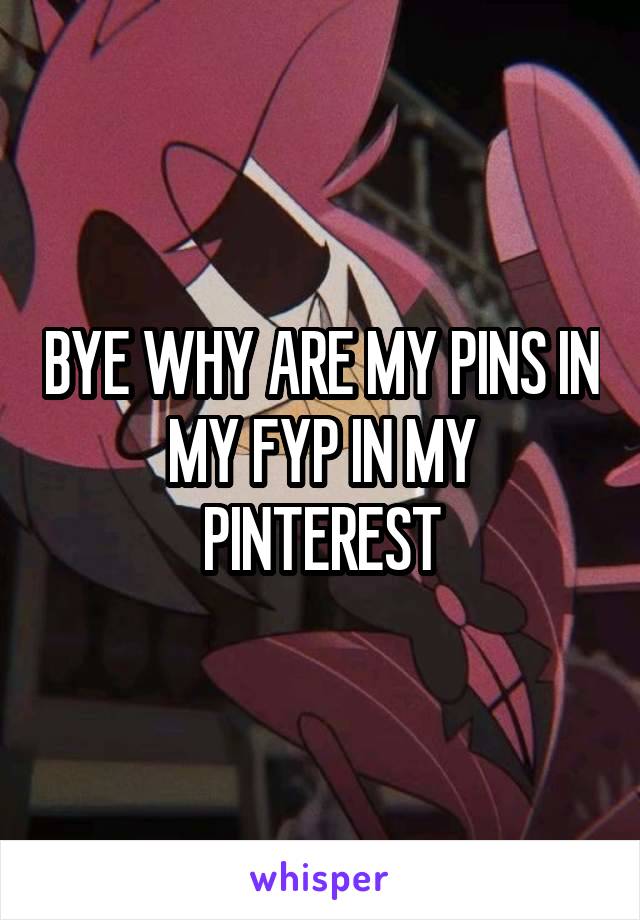 BYE WHY ARE MY PINS IN MY FYP IN MY PINTEREST