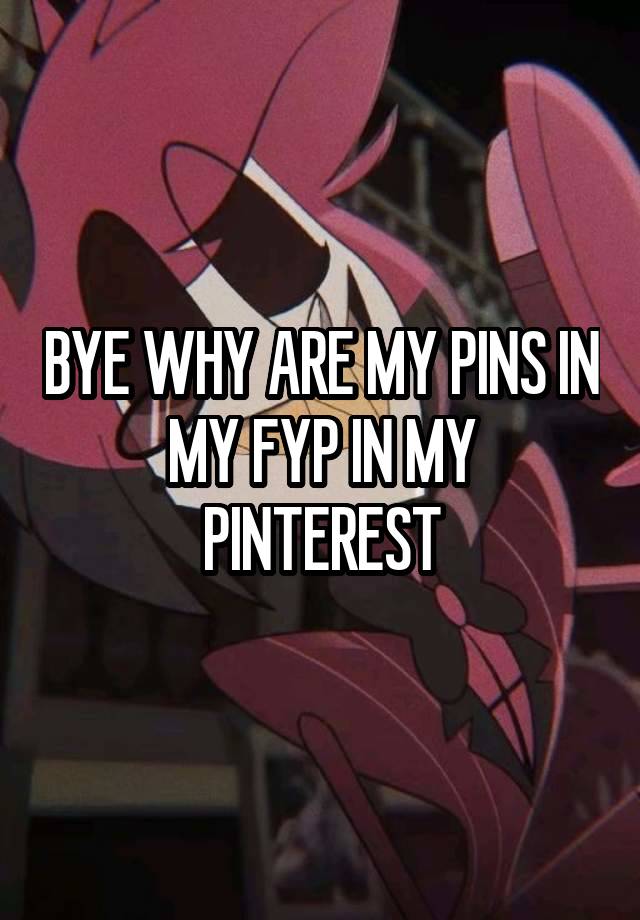 BYE WHY ARE MY PINS IN MY FYP IN MY PINTEREST