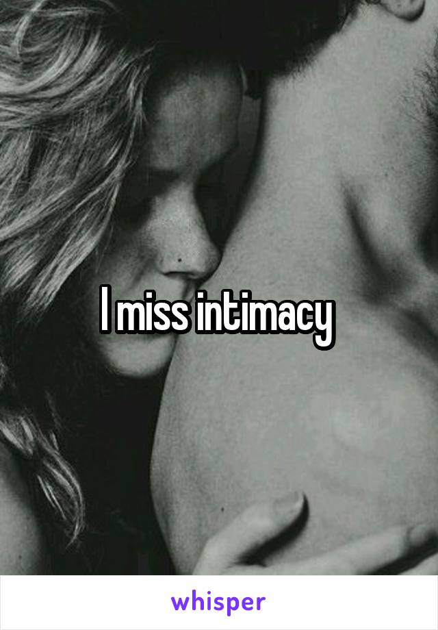 I miss intimacy 