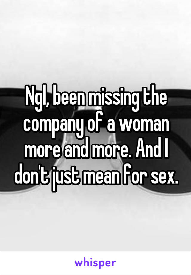 Ngl, been missing the company of a woman more and more. And I don't just mean for sex.