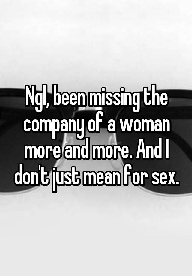 Ngl, been missing the company of a woman more and more. And I don't just mean for sex.