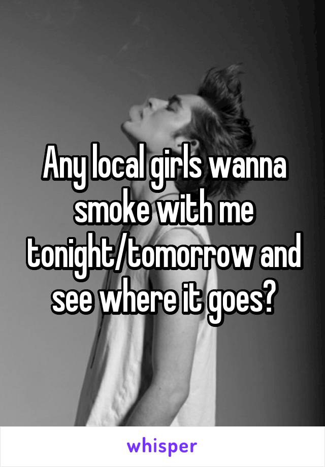 Any local girls wanna smoke with me tonight/tomorrow and see where it goes?