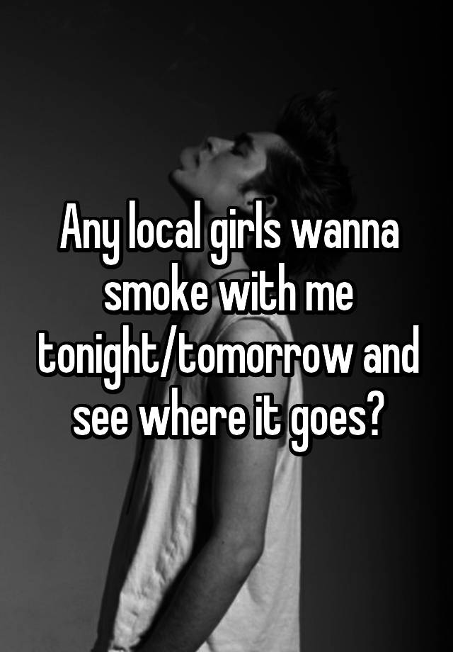 Any local girls wanna smoke with me tonight/tomorrow and see where it goes?