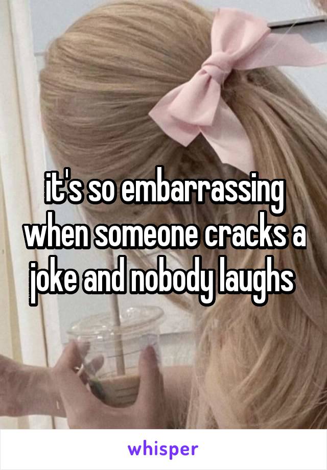 it's so embarrassing when someone cracks a joke and nobody laughs 