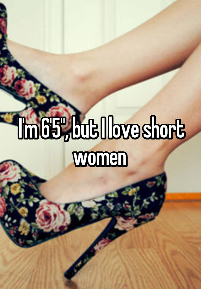 I'm 6'5", but I love short women 