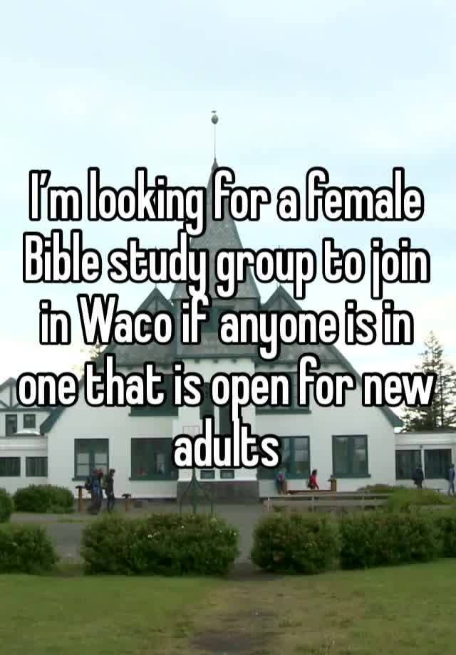 I’m looking for a female Bible study group to join in Waco if anyone is in one that is open for new adults 